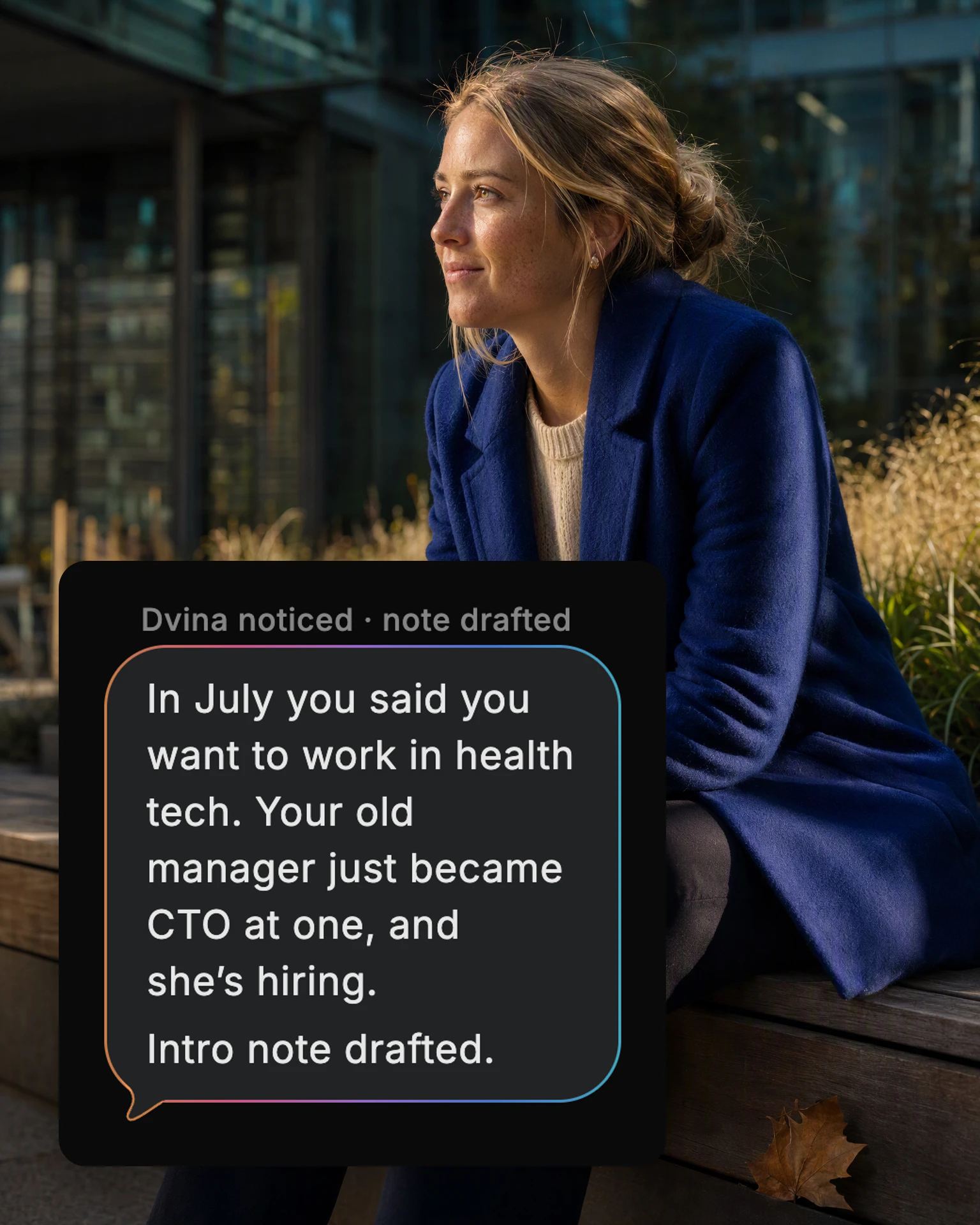 A woman on a bench outside her office, coffee in hand, thinking, and Dvina's card: “In July you said you want to work in health tech. Your old manager just became CTO at one, and she’s hiring. Intro note drafted.”