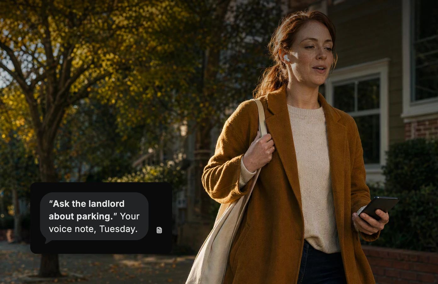 A woman walking home with earbuds, saying a thought out loud. Dvina’s answer: “Ask the landlord about parking.” Your voice note, Tuesday.
